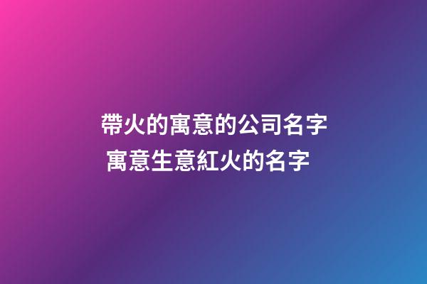 帶火的寓意的公司名字 寓意生意紅火的名字-第1張-公司起名-玄機派